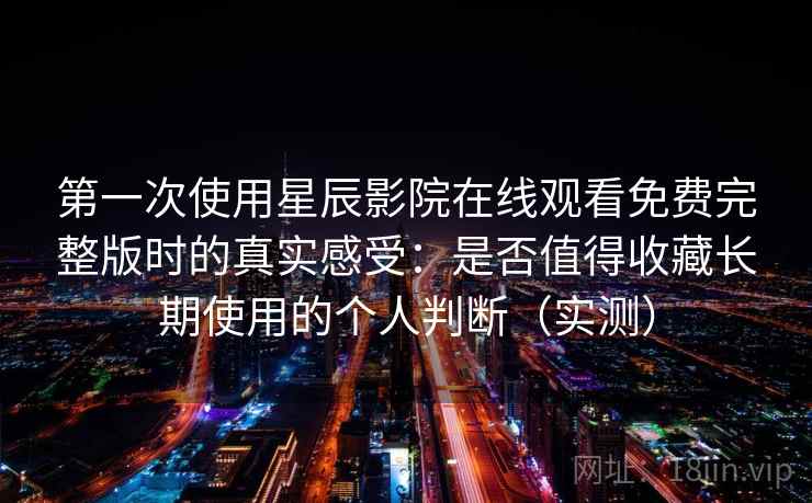 第一次使用星辰影院在线观看免费完整版时的真实感受:是否值得收藏长期使用的个人判断(实测)-第1张图片 第一次使用星辰影院在线观看免费完整版时的真实感受:是否值得收藏长期使用的个人判断(实测)-第1张图片