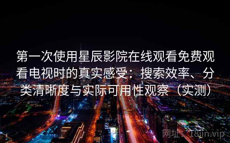 第一次使用星辰影院在线观看免费观看电视时的真实感受:搜索效率、分类清晰度与实际可用性观察(实测)-第1张图片 第一次使用星辰影院在线观看免费观看电视时的真实感受:搜索效率、分类清晰度与实际可用性观察(实测)-第1张图片
