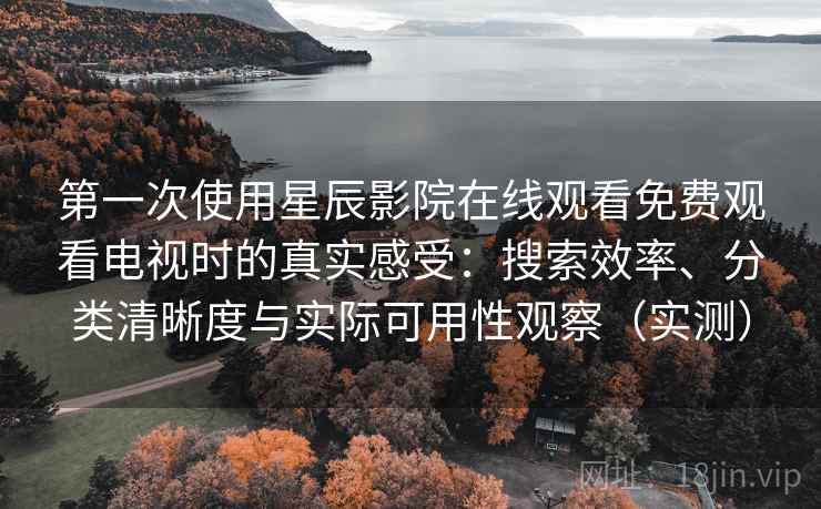 第一次使用星辰影院在线观看免费观看电视时的真实感受:搜索效率、分类清晰度与实际可用性观察(实测)-第2张图片 第一次使用星辰影院在线观看免费观看电视时的真实感受:搜索效率、分类清晰度与实际可用性观察(实测)-第2张图片