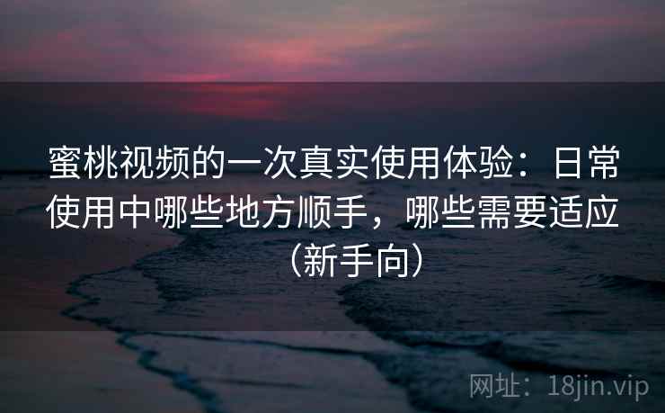 蜜桃视频的一次真实使用体验:日常使用中哪些地方顺手,哪些需要适应(新手向)-第1张图片 蜜桃视频的一次真实使用体验:日常使用中哪些地方顺手,哪些需要适应(新手向)-第1张图片