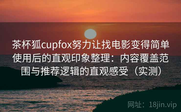 茶杯狐cupfox努力让找电影变得简单使用后的直观印象整理:内容覆盖范围与推荐逻辑的直观感受(实测)-第2张图片 茶杯狐cupfox努力让找电影变得简单使用后的直观印象整理:内容覆盖范围与推荐逻辑的直观感受(实测)-第2张图片