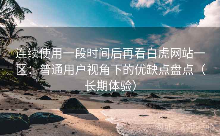 连续使用一段时间后再看白虎网站一区:普通用户视角下的优缺点盘点(长期体验)-第1张图片 连续使用一段时间后再看白虎网站一区:普通用户视角下的优缺点盘点(长期体验)-第1张图片
