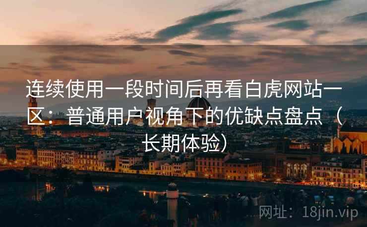 连续使用一段时间后再看白虎网站一区:普通用户视角下的优缺点盘点(长期体验)-第2张图片 连续使用一段时间后再看白虎网站一区:普通用户视角下的优缺点盘点(长期体验)-第2张图片
