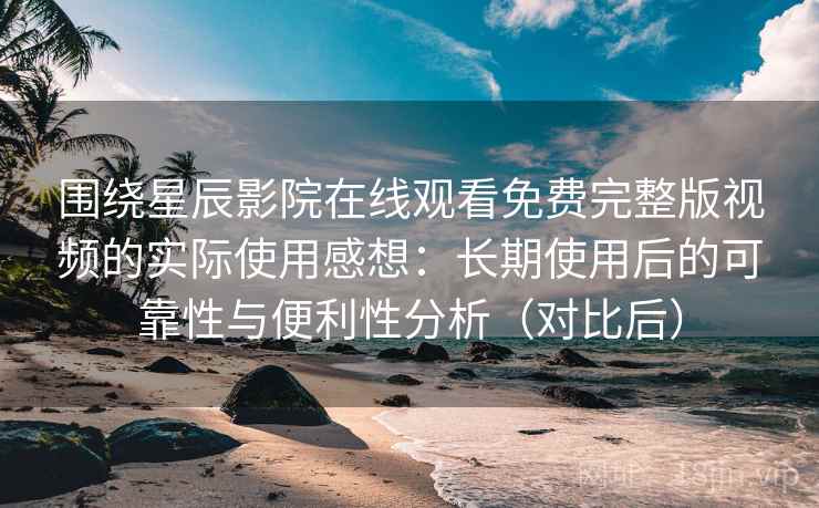 围绕星辰影院在线观看免费完整版视频的实际使用感想:长期使用后的可靠性与便利性分析(对比后)-第2张图片 围绕星辰影院在线观看免费完整版视频的实际使用感想:长期使用后的可靠性与便利性分析(对比后)-第2张图片