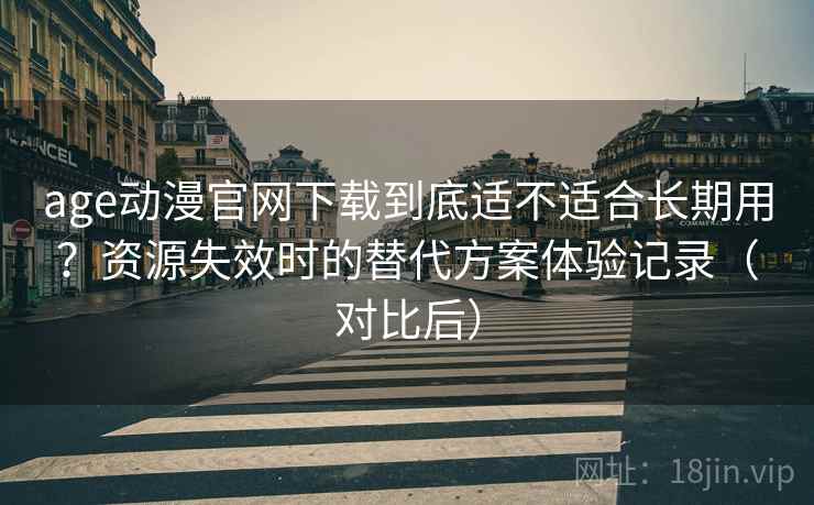 age动漫官网下载到底适不适合长期用?资源失效时的替代方案体验记录(对比后)-第1张图片 age动漫官网下载到底适不适合长期用?资源失效时的替代方案体验记录(对比后)-第1张图片