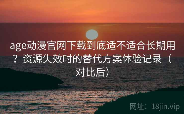 age动漫官网下载到底适不适合长期用?资源失效时的替代方案体验记录(对比后)-第2张图片 age动漫官网下载到底适不适合长期用?资源失效时的替代方案体验记录(对比后)-第2张图片