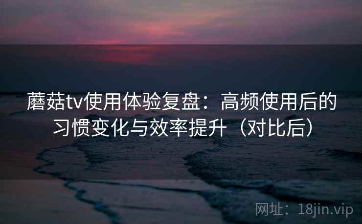 蘑菇tv使用体验复盘:高频使用后的习惯变化与效率提升(对比后)-第1张图片 蘑菇tv使用体验复盘:高频使用后的习惯变化与效率提升(对比后)-第1张图片