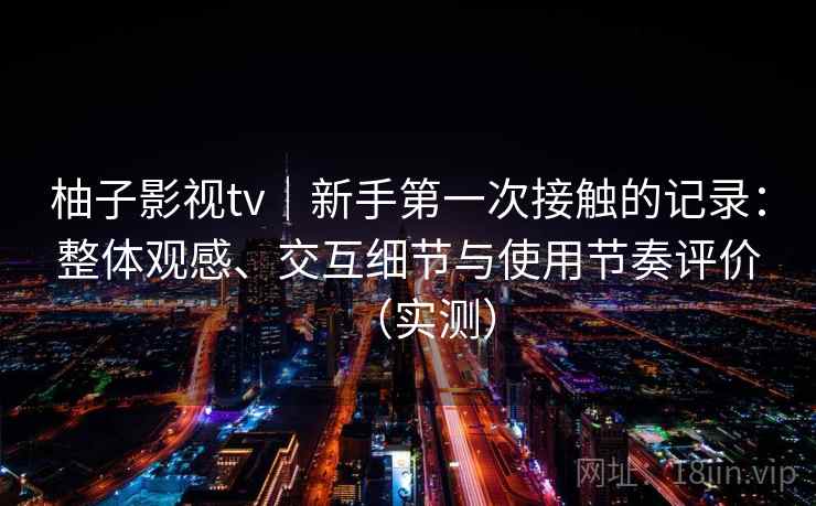 柚子影视tv|新手第一次接触的记录:整体观感、交互细节与使用节奏评价(实测)-第1张图片 柚子影视tv|新手第一次接触的记录:整体观感、交互细节与使用节奏评价(实测)-第1张图片