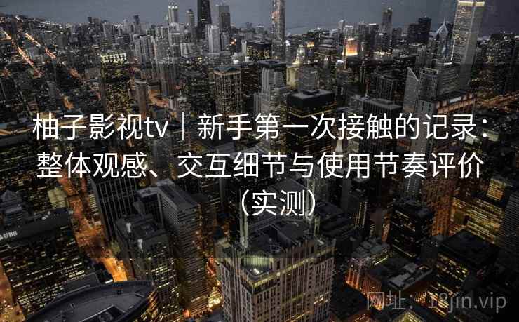 柚子影视tv|新手第一次接触的记录:整体观感、交互细节与使用节奏评价(实测)-第2张图片 柚子影视tv|新手第一次接触的记录:整体观感、交互细节与使用节奏评价(实测)-第2张图片