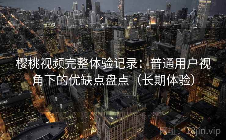 樱桃视频完整体验记录:普通用户视角下的优缺点盘点(长期体验)-第2张图片 樱桃视频完整体验记录:普通用户视角下的优缺点盘点(长期体验)-第2张图片