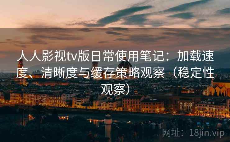 人人影视tv版日常使用笔记:加载速度、清晰度与缓存策略观察(稳定性观察)-第1张图片 人人影视tv版日常使用笔记:加载速度、清晰度与缓存策略观察(稳定性观察)-第1张图片