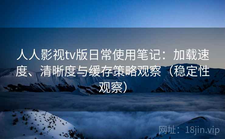 人人影视tv版日常使用笔记:加载速度、清晰度与缓存策略观察(稳定性观察)-第2张图片 人人影视tv版日常使用笔记:加载速度、清晰度与缓存策略观察(稳定性观察)-第2张图片