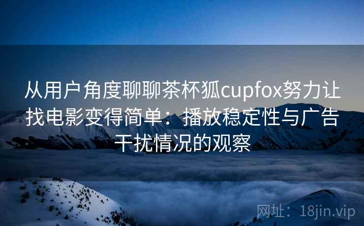 从用户角度聊聊茶杯狐cupfox努力让找电影变得简单:播放稳定性与广告干扰情况的观察-第2张图片 从用户角度聊聊茶杯狐cupfox努力让找电影变得简单:播放稳定性与广告干扰情况的观察-第2张图片