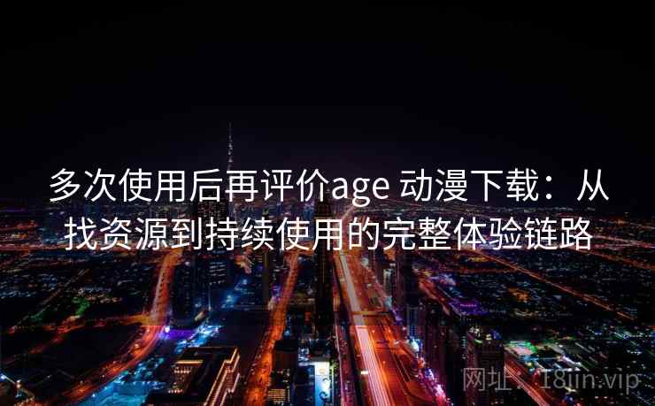 多次使用后再评价age 动漫下载:从找资源到持续使用的完整体验链路-第1张图片 多次使用后再评价age 动漫下载:从找资源到持续使用的完整体验链路-第1张图片