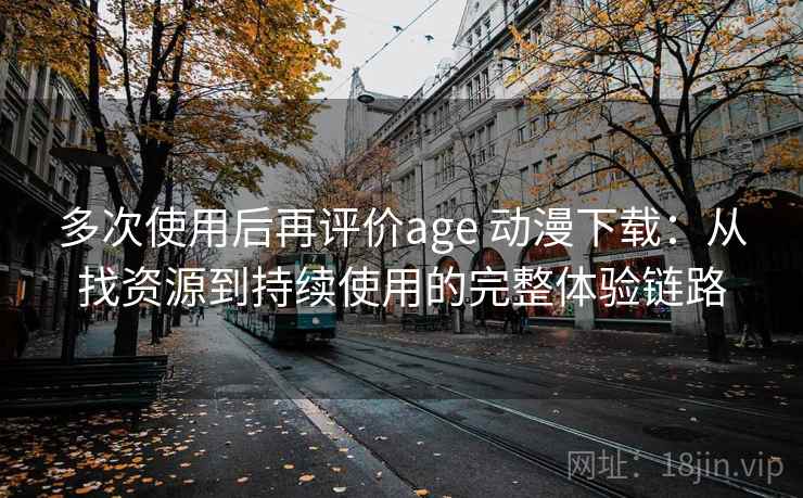 多次使用后再评价age 动漫下载:从找资源到持续使用的完整体验链路-第2张图片 多次使用后再评价age 动漫下载:从找资源到持续使用的完整体验链路-第2张图片