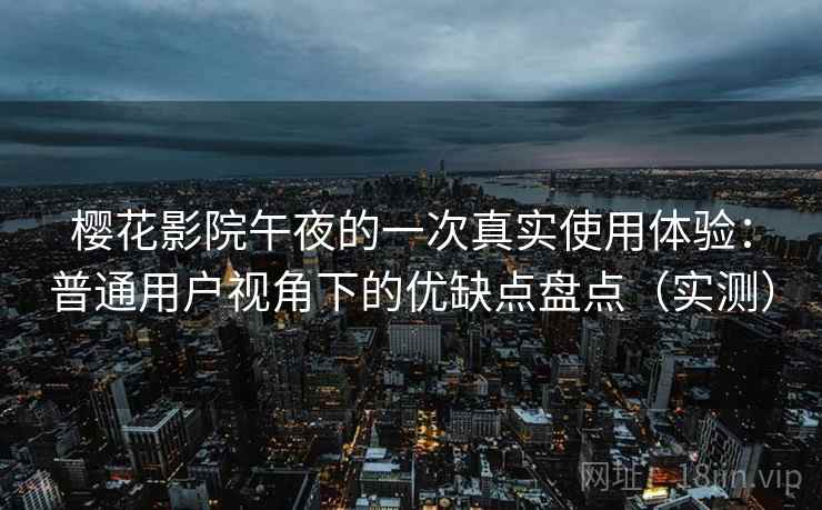 樱花影院午夜的一次真实使用体验:普通用户视角下的优缺点盘点(实测)-第2张图片 樱花影院午夜的一次真实使用体验:普通用户视角下的优缺点盘点(实测)-第2张图片