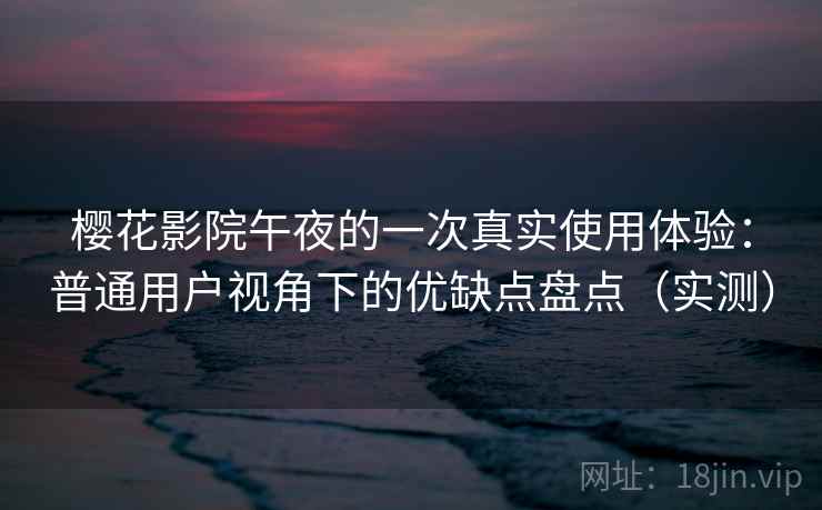樱花影院午夜的一次真实使用体验:普通用户视角下的优缺点盘点(实测)-第1张图片 樱花影院午夜的一次真实使用体验:普通用户视角下的优缺点盘点(实测)-第1张图片