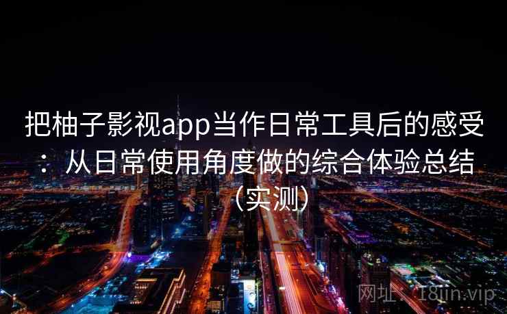 把柚子影视app当作日常工具后的感受:从日常使用角度做的综合体验总结(实测)-第1张图片 把柚子影视app当作日常工具后的感受:从日常使用角度做的综合体验总结(实测)-第1张图片