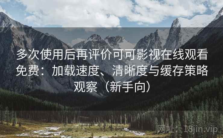多次使用后再评价可可影视在线观看免费:加载速度、清晰度与缓存策略观察(新手向)-第2张图片 多次使用后再评价可可影视在线观看免费:加载速度、清晰度与缓存策略观察(新手向)-第2张图片