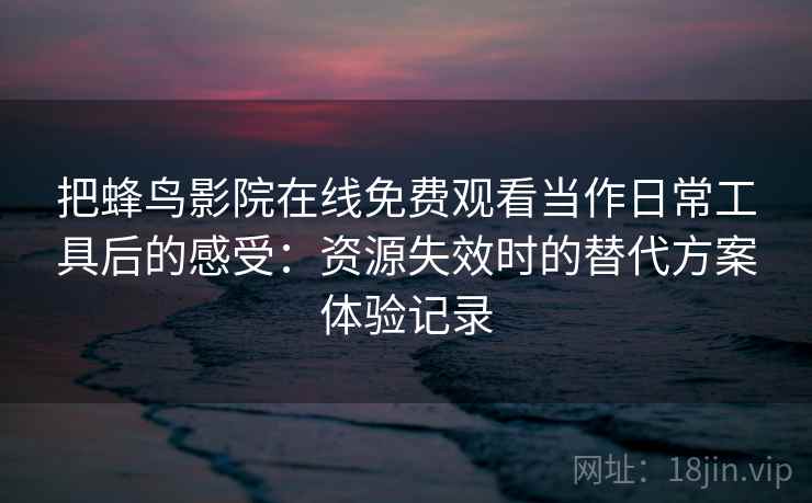 把蜂鸟影院在线免费观看当作日常工具后的感受:资源失效时的替代方案体验记录-第1张图片 把蜂鸟影院在线免费观看当作日常工具后的感受:资源失效时的替代方案体验记录-第1张图片