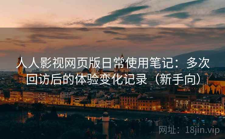 人人影视网页版日常使用笔记：多次回访后的体验变化记录（新手向）-第1张图片