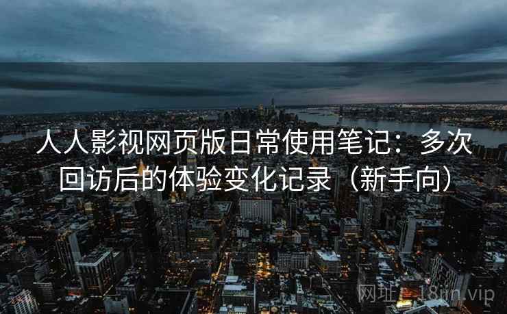 人人影视网页版日常使用笔记：多次回访后的体验变化记录（新手向）-第2张图片