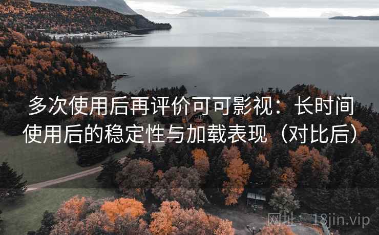 多次使用后再评价可可影视:长时间使用后的稳定性与加载表现(对比后)-第1张图片 多次使用后再评价可可影视:长时间使用后的稳定性与加载表现(对比后)-第1张图片
