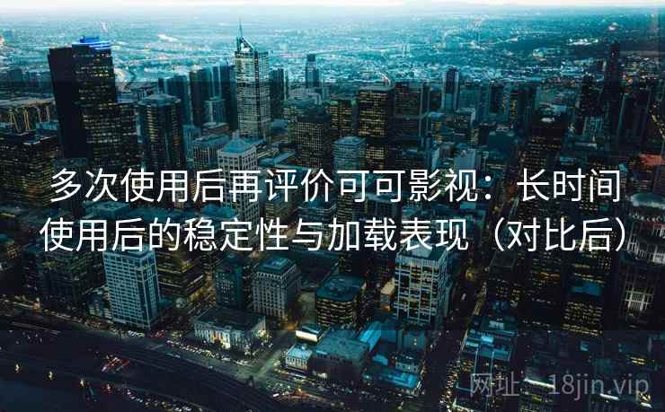 多次使用后再评价可可影视:长时间使用后的稳定性与加载表现(对比后)-第2张图片 多次使用后再评价可可影视:长时间使用后的稳定性与加载表现(对比后)-第2张图片