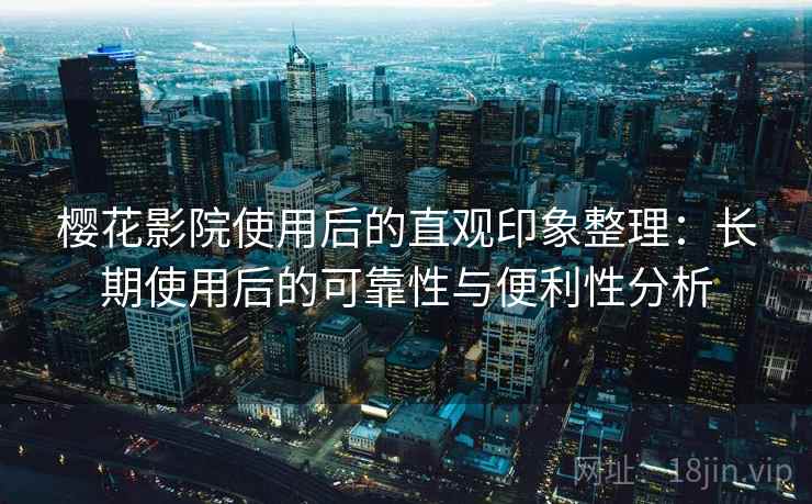 樱花影院使用后的直观印象整理:长期使用后的可靠性与便利性分析-第1张图片 樱花影院使用后的直观印象整理:长期使用后的可靠性与便利性分析-第1张图片
