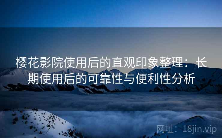 樱花影院使用后的直观印象整理:长期使用后的可靠性与便利性分析-第2张图片 樱花影院使用后的直观印象整理:长期使用后的可靠性与便利性分析-第2张图片