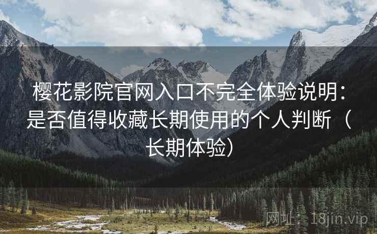 樱花影院官网入口不完全体验说明:是否值得收藏长期使用的个人判断(长期体验)-第2张图片 樱花影院官网入口不完全体验说明:是否值得收藏长期使用的个人判断(长期体验)-第2张图片