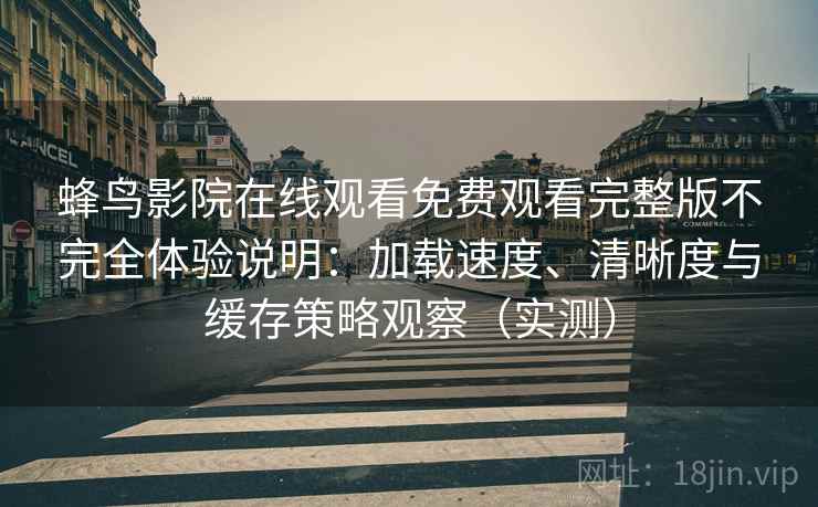 蜂鸟影院在线观看免费观看完整版不完全体验说明:加载速度、清晰度与缓存策略观察(实测)-第2张图片 蜂鸟影院在线观看免费观看完整版不完全体验说明:加载速度、清晰度与缓存策略观察(实测)-第2张图片