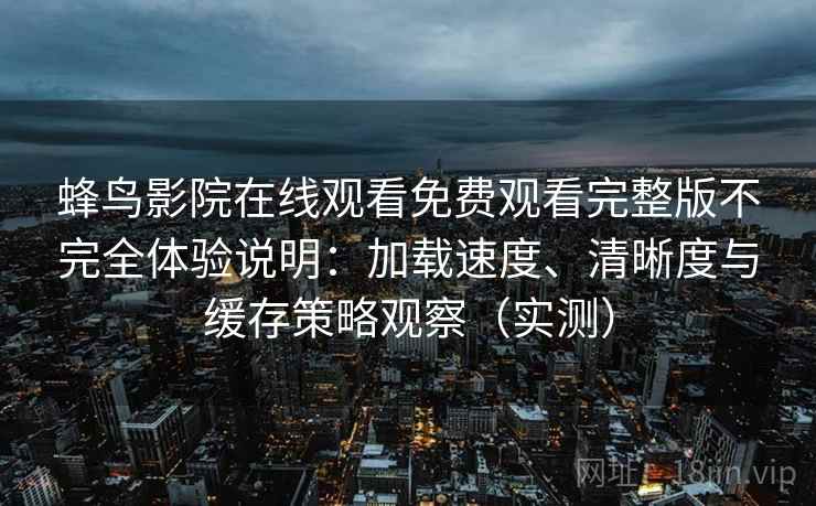 蜂鸟影院在线观看免费观看完整版不完全体验说明:加载速度、清晰度与缓存策略观察(实测)-第1张图片 蜂鸟影院在线观看免费观看完整版不完全体验说明:加载速度、清晰度与缓存策略观察(实测)-第1张图片