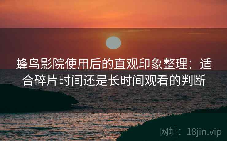 蜂鸟影院使用后的直观印象整理:适合碎片时间还是长时间观看的判断-第1张图片 蜂鸟影院使用后的直观印象整理:适合碎片时间还是长时间观看的判断-第1张图片