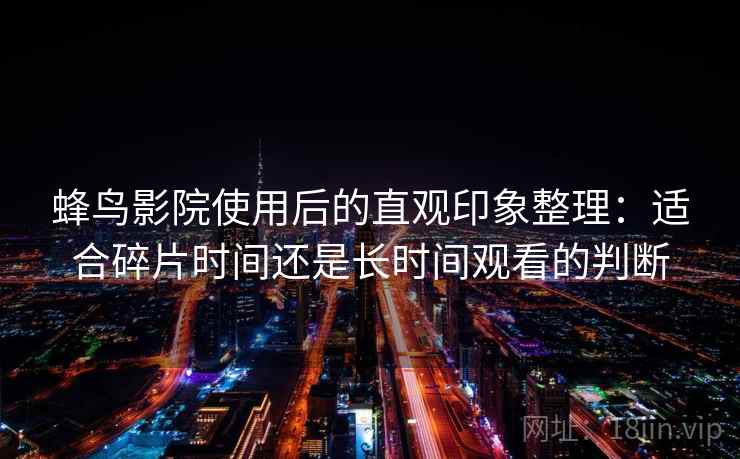 蜂鸟影院使用后的直观印象整理:适合碎片时间还是长时间观看的判断-第2张图片 蜂鸟影院使用后的直观印象整理:适合碎片时间还是长时间观看的判断-第2张图片
