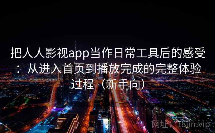 把人人影视app当作日常工具后的感受：从进入首页到播放完成的完整体验过程（新手向）-第2张图片