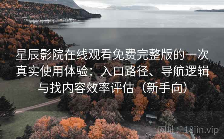 星辰影院在线观看免费完整版的一次真实使用体验:入口路径、导航逻辑与找内容效率评估(新手向)-第2张图片 星辰影院在线观看免费完整版的一次真实使用体验:入口路径、导航逻辑与找内容效率评估(新手向)-第2张图片