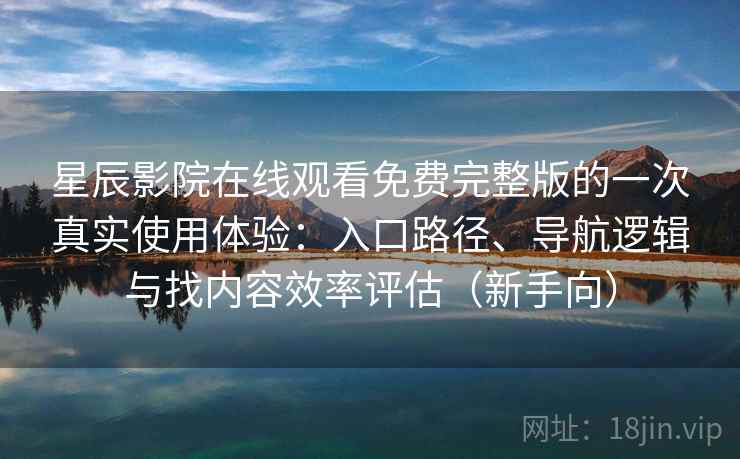 星辰影院在线观看免费完整版的一次真实使用体验:入口路径、导航逻辑与找内容效率评估(新手向)-第1张图片 星辰影院在线观看免费完整版的一次真实使用体验:入口路径、导航逻辑与找内容效率评估(新手向)-第1张图片
