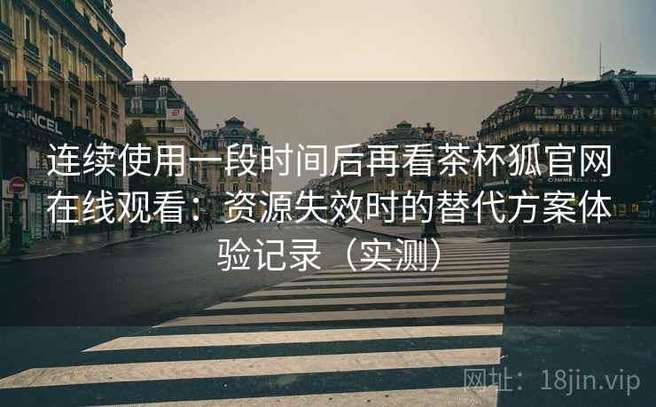 连续使用一段时间后再看茶杯狐官网在线观看:资源失效时的替代方案体验记录(实测)-第1张图片 连续使用一段时间后再看茶杯狐官网在线观看:资源失效时的替代方案体验记录(实测)-第1张图片