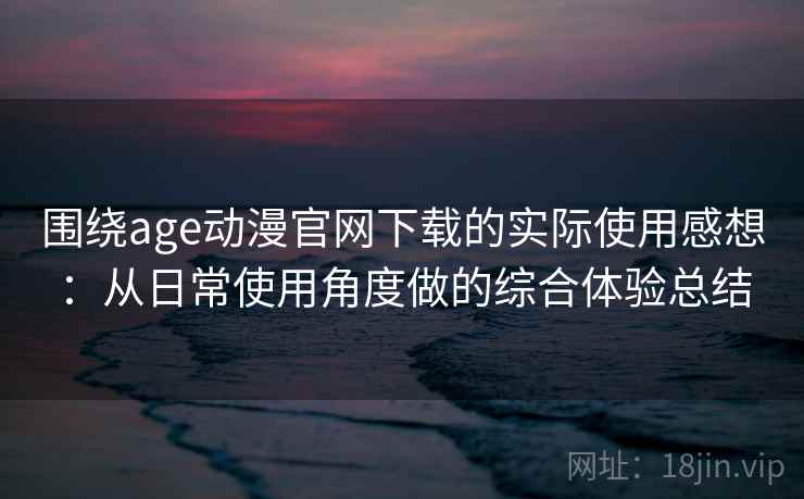 围绕age动漫官网下载的实际使用感想:从日常使用角度做的综合体验总结-第2张图片 围绕age动漫官网下载的实际使用感想:从日常使用角度做的综合体验总结-第2张图片