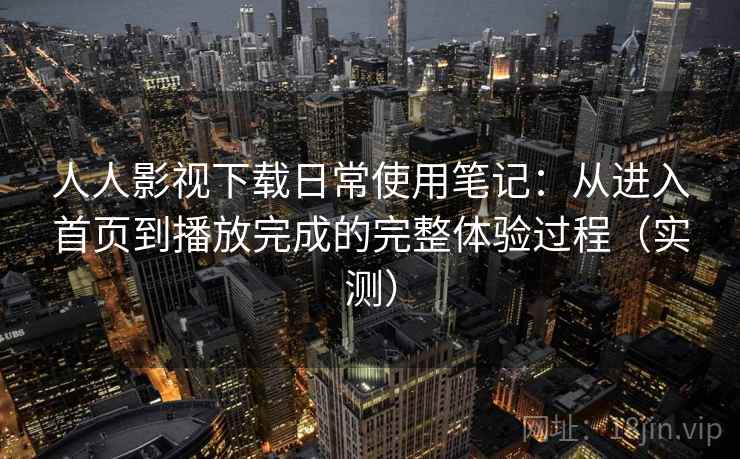 人人影视下载日常使用笔记:从进入首页到播放完成的完整体验过程(实测)-第1张图片 人人影视下载日常使用笔记:从进入首页到播放完成的完整体验过程(实测)-第1张图片