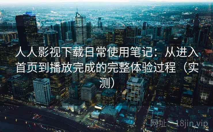 人人影视下载日常使用笔记:从进入首页到播放完成的完整体验过程(实测)-第2张图片 人人影视下载日常使用笔记:从进入首页到播放完成的完整体验过程(实测)-第2张图片