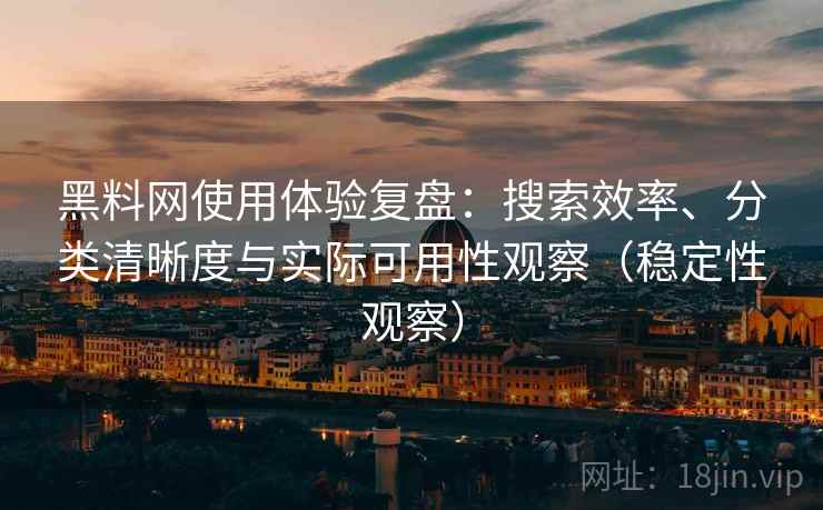 黑料网使用体验复盘:搜索效率、分类清晰度与实际可用性观察(稳定性观察)-第1张图片 黑料网使用体验复盘:搜索效率、分类清晰度与实际可用性观察(稳定性观察)-第1张图片