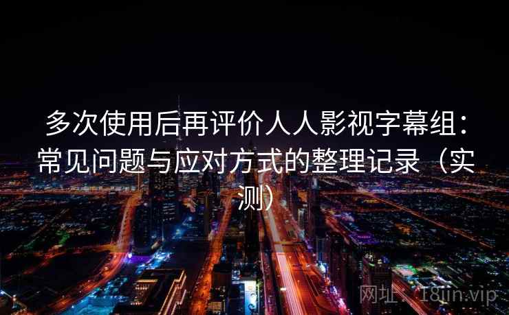 多次使用后再评价人人影视字幕组:常见问题与应对方式的整理记录(实测)-第2张图片 多次使用后再评价人人影视字幕组:常见问题与应对方式的整理记录(实测)-第2张图片