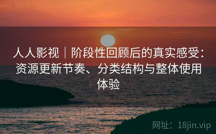 人人影视|阶段性回顾后的真实感受:资源更新节奏、分类结构与整体使用体验-第2张图片 人人影视|阶段性回顾后的真实感受:资源更新节奏、分类结构与整体使用体验-第2张图片