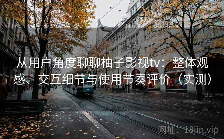 从用户角度聊聊柚子影视tv:整体观感、交互细节与使用节奏评价(实测)-第2张图片 从用户角度聊聊柚子影视tv:整体观感、交互细节与使用节奏评价(实测)-第2张图片