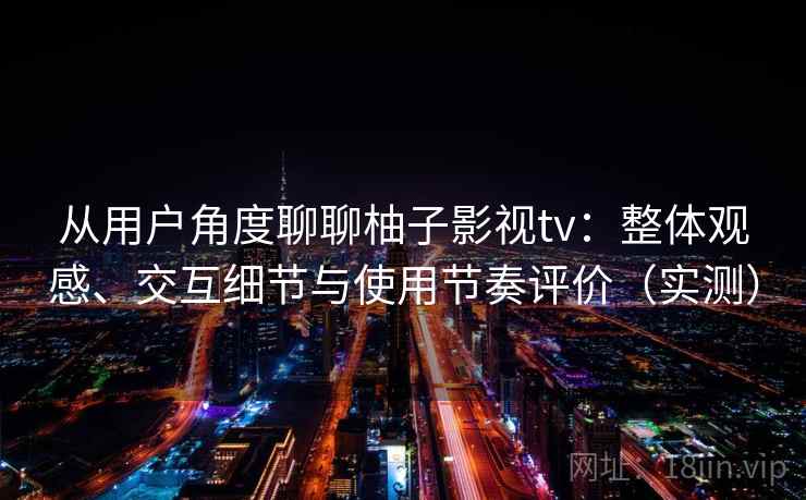 从用户角度聊聊柚子影视tv:整体观感、交互细节与使用节奏评价(实测)-第1张图片 从用户角度聊聊柚子影视tv:整体观感、交互细节与使用节奏评价(实测)-第1张图片
