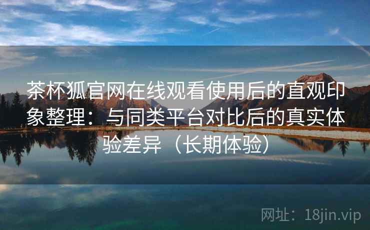 茶杯狐官网在线观看使用后的直观印象整理:与同类平台对比后的真实体验差异(长期体验)-第1张图片 茶杯狐官网在线观看使用后的直观印象整理:与同类平台对比后的真实体验差异(长期体验)-第1张图片