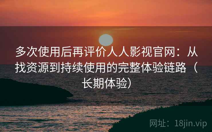 多次使用后再评价人人影视官网:从找资源到持续使用的完整体验链路(长期体验)-第1张图片 多次使用后再评价人人影视官网:从找资源到持续使用的完整体验链路(长期体验)-第1张图片