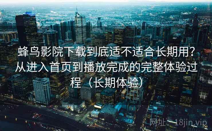蜂鸟影院下载到底适不适合长期用?从进入首页到播放完成的完整体验过程(长期体验)-第1张图片 蜂鸟影院下载到底适不适合长期用?从进入首页到播放完成的完整体验过程(长期体验)-第1张图片